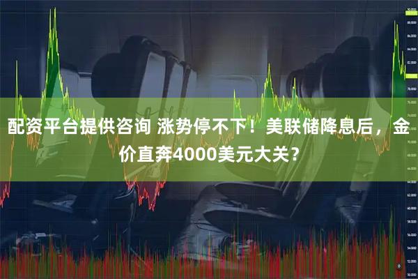 配资平台提供咨询 涨势停不下！美联储降息后，金价直奔4000美元大关？