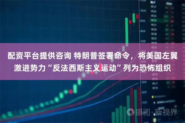 配资平台提供咨询 特朗普签署命令，将美国左翼激进势力“反法西斯主义运动”列为恐怖组织