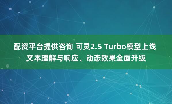 配资平台提供咨询 可灵2.5 Turbo模型上线 文本理解与响应、动态效果全面升级