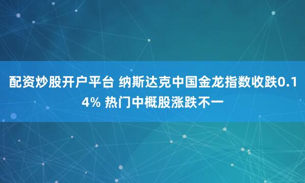 配资炒股开户平台 纳斯达克中国金龙指数收跌0.14% 热门中概股涨跌不一