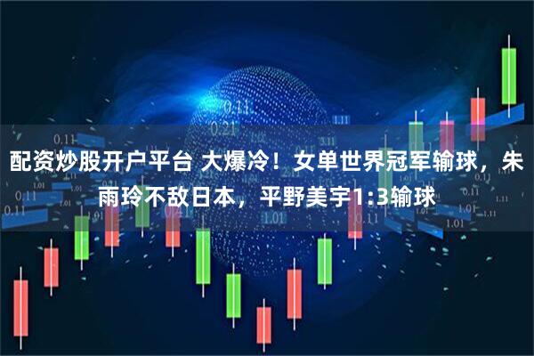 配资炒股开户平台 大爆冷！女单世界冠军输球，朱雨玲不敌日本，平野美宇1:3输球