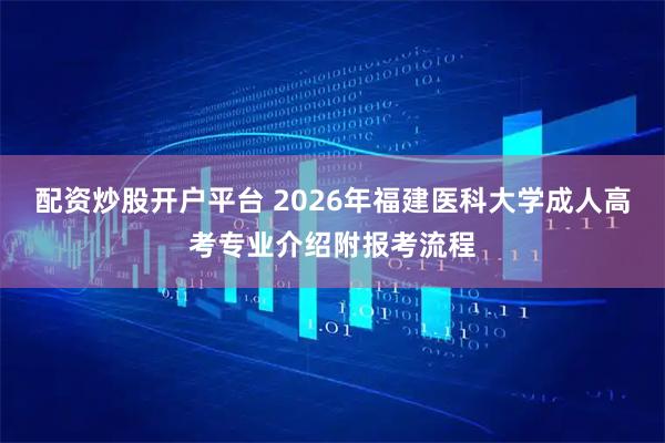 配资炒股开户平台 2026年福建医科大学成人高考专业介绍附报考流程