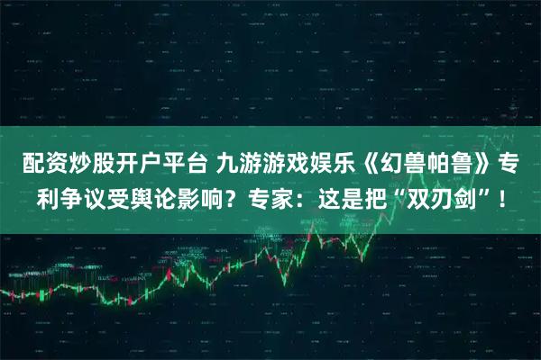 配资炒股开户平台 九游游戏娱乐《幻兽帕鲁》专利争议受舆论影响?专家:这是把“双刃剑”!