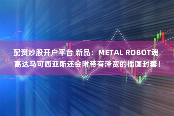 配资炒股开户平台 新品：METAL ROBOT魂 高达马可西亚斯还会附带有泽宽的插画封套！