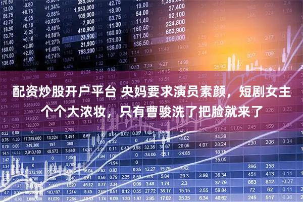 配资炒股开户平台 央妈要求演员素颜，短剧女主个个大浓妆，只有曹骏洗了把脸就来了