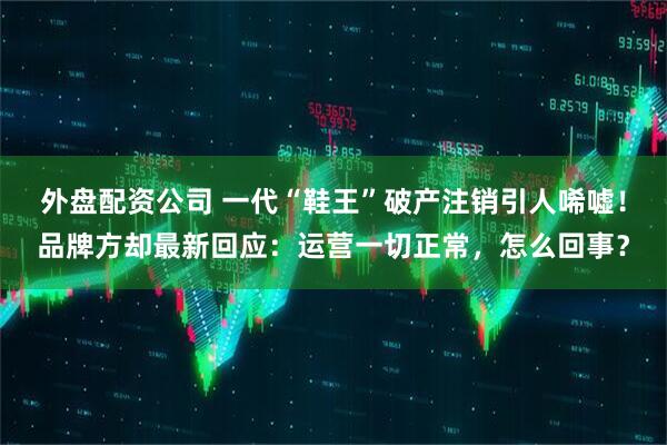外盘配资公司 一代“鞋王”破产注销引人唏嘘！品牌方却最新回应：运营一切正常，怎么回事？