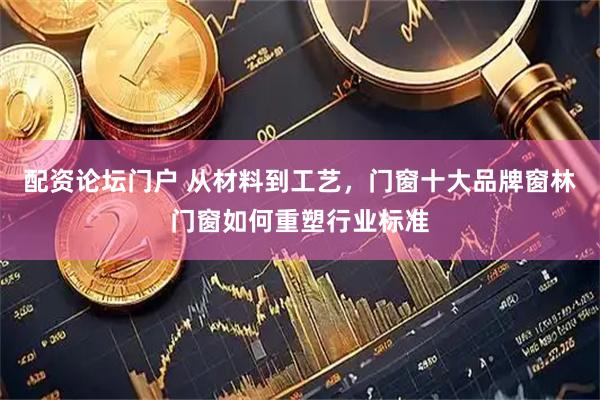 配资论坛门户 从材料到工艺，门窗十大品牌窗林门窗如何重塑行业标准