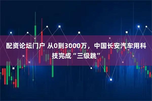 配资论坛门户 从0到3000万，中国长安汽车用科技完成“三级跳”