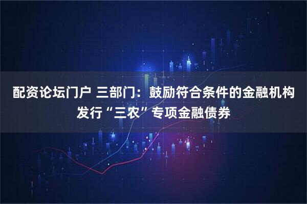 配资论坛门户 三部门：鼓励符合条件的金融机构发行“三农”专项金融债券