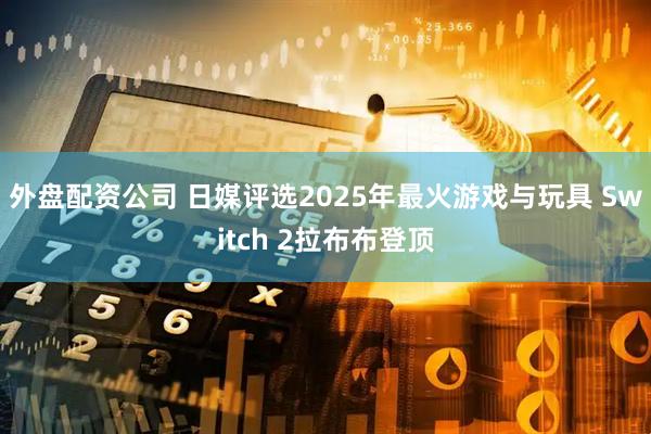 外盘配资公司 日媒评选2025年最火游戏与玩具 Switch 2拉布布登顶