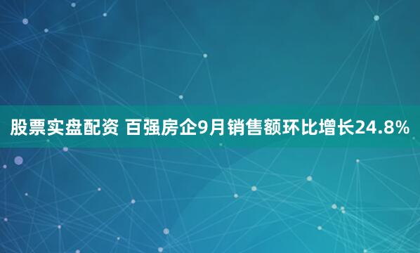 股票实盘配资 百强房企9月销售额环比增长24.8%