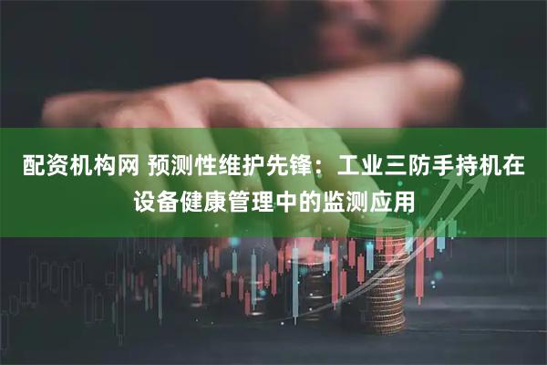 配资机构网 预测性维护先锋：工业三防手持机在设备健康管理中的监测应用