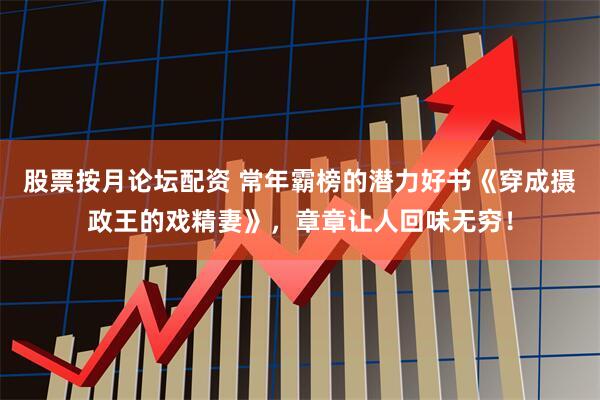 股票按月论坛配资 常年霸榜的潜力好书《穿成摄政王的戏精妻》,章章让人回味无穷!