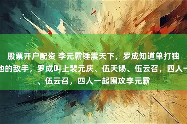 股票开户配资 李元霸锤震天下，罗成知道单打独斗，谁也不是他的敌手，罗成叫上裴元庆、伍天锡、伍云召，四人一起围攻李元霸