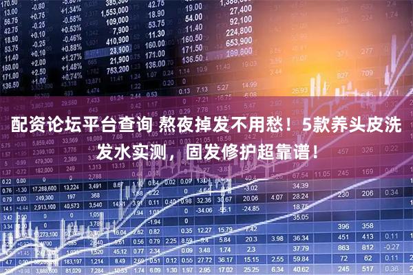 配资论坛平台查询 熬夜掉发不用愁！5款养头皮洗发水实测，固发修护超靠谱！