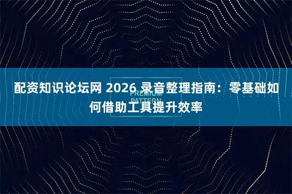 配资知识论坛网 2026 录音整理指南：零基础如何借助工具提升效率