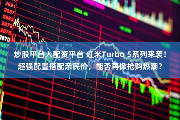 炒股平台入配资平台 红米Turbo 5系列来袭！超强配置搭配亲民价，能否再掀抢购热潮？