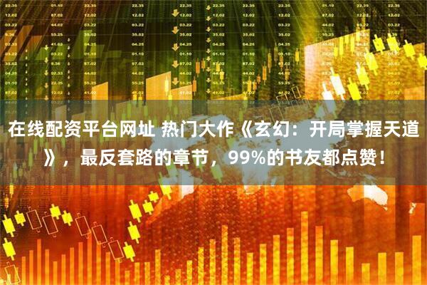 在线配资平台网址 热门大作《玄幻:开局掌握天道》,最反套路的章节,99%的书友都点赞!