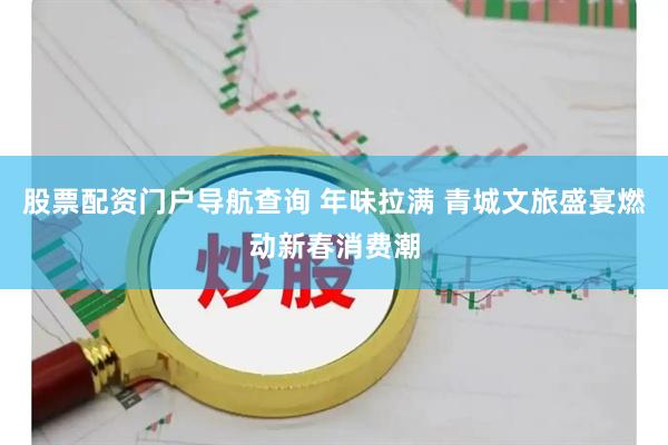 股票配资门户导航查询 年味拉满 青城文旅盛宴燃动新春消费潮