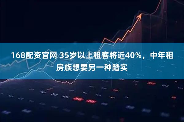 168配资官网 35岁以上租客将近40%，中年租房族想要另一种踏实