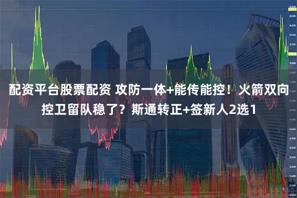 配资平台股票配资 攻防一体+能传能控！火箭双向控卫留队稳了？斯通转正+签新人2选1