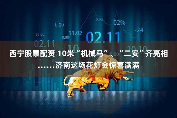 西宁股票配资 10米“机械马”、“二安”齐亮相……济南这场花灯会惊喜满满