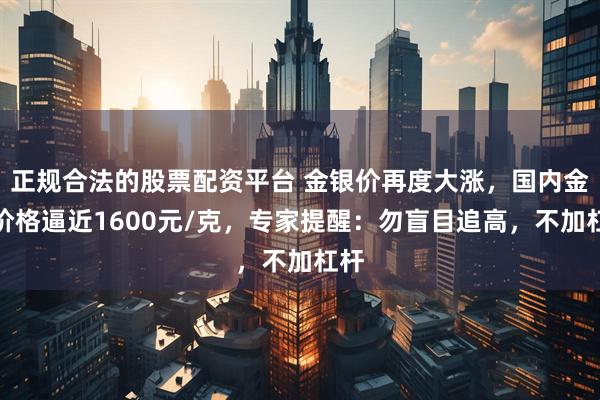 正规合法的股票配资平台 金银价再度大涨，国内金饰价格逼近1600元/克，专家提醒：勿盲目追高，不加杠杆