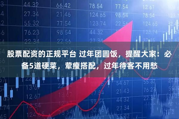 股票配资的正规平台 过年团圆饭，提醒大家：必备5道硬菜，荤瘦搭配，过年待客不用愁