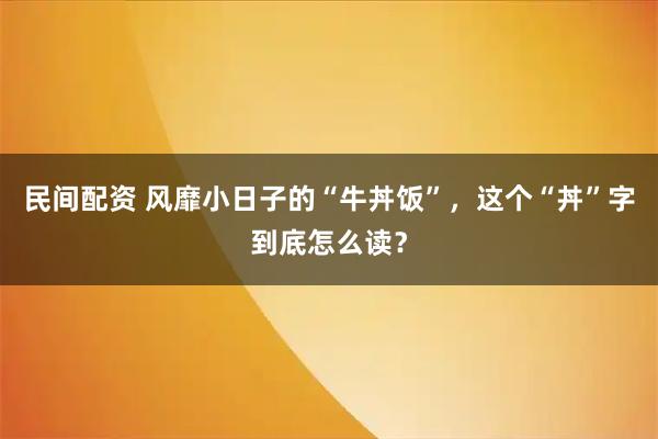 民间配资 风靡小日子的“牛丼饭”，这个“丼”字到底怎么读？