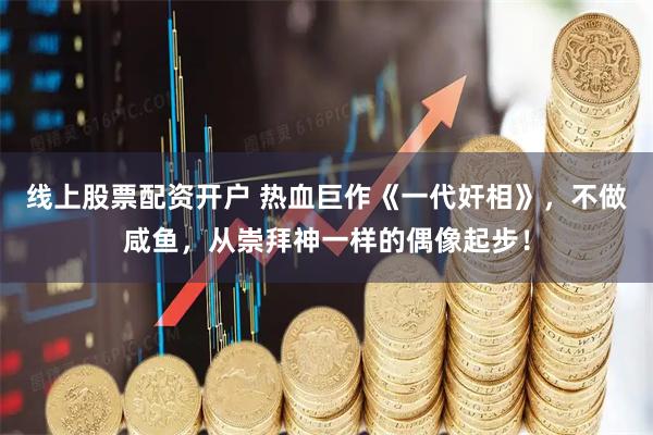 线上股票配资开户 热血巨作《一代奸相》，不做咸鱼，从崇拜神一样的偶像起步！
