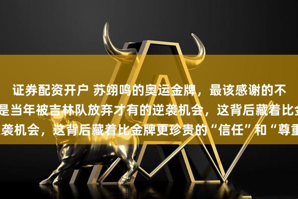 证券配资开户 苏翊鸣的奥运金牌，最该感谢的不是教练也不是自己，而是当年被吉林队放弃才有的逆袭机会，这背后藏着比金牌更珍贵的“信任”和“尊重”