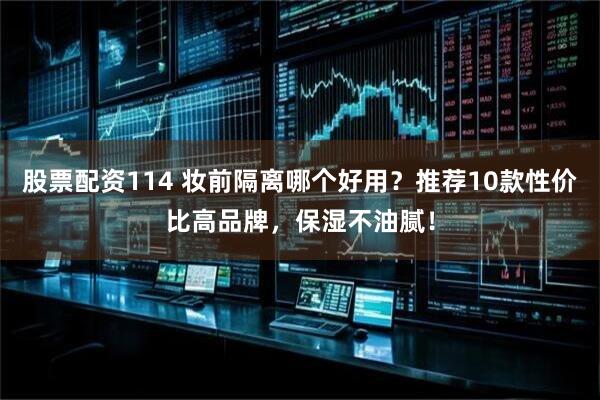 股票配资114 妆前隔离哪个好用？推荐10款性价比高品牌，保湿不油腻！