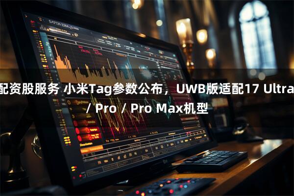 配资股服务 小米Tag参数公布，UWB版适配17 Ultra / Pro / Pro Max机型