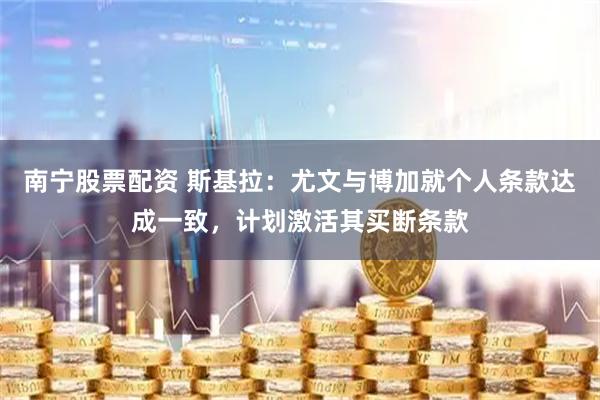 南宁股票配资 斯基拉：尤文与博加就个人条款达成一致，计划激活其买断条款