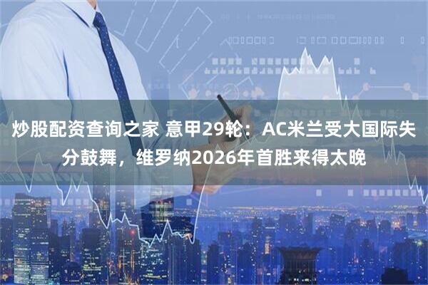 炒股配资查询之家 意甲29轮：AC米兰受大国际失分鼓舞，维罗纳2026年首胜来得太晚