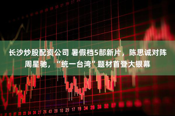 长沙炒股配资公司 暑假档5部新片，陈思诚对阵周星驰，“统一台湾”题材首登大银幕