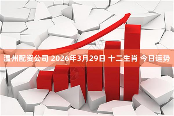 温州配资公司 2026年3月29日 十二生肖 今日运势