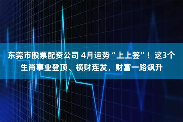 东莞市股票配资公司 4月运势“上上签”！这3个生肖事业登顶、横财连发，财富一路飙升