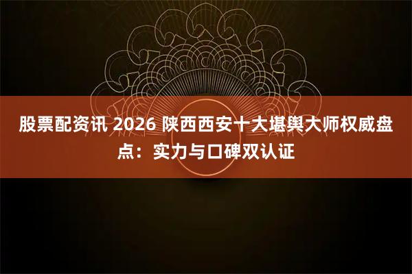 股票配资讯 2026 陕西西安十大堪舆大师权威盘点：实力与口碑双认证