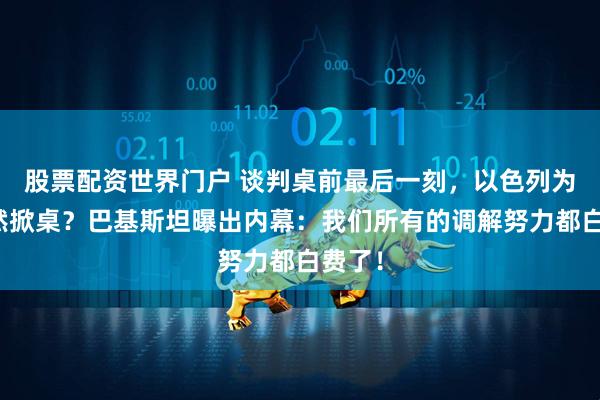 股票配资世界门户 谈判桌前最后一刻，以色列为何突然掀桌？巴基斯坦曝出内幕：我们所有的调解努力都白费了！