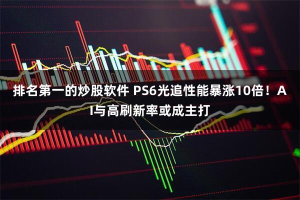 排名第一的炒股软件 PS6光追性能暴涨10倍！AI与高刷新率或成主打