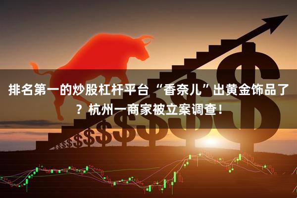 排名第一的炒股杠杆平台 “香奈儿”出黄金饰品了？杭州一商家被立案调查！